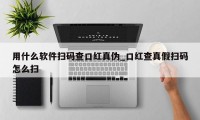 用什么软件扫码查口红真伪_口红查真假扫码怎么扫