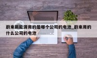 蔚来新能源用的是哪个公司的电池_蔚来用的什么公司的电池