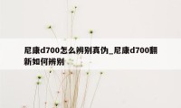 尼康d700怎么辨别真伪_尼康d700翻新如何辨别