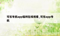 可乐导航app福利在线观看_可乐αpp导航