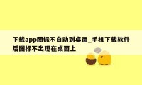 下载app图标不自动到桌面_手机下载软件后图标不出现在桌面上