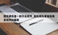 西瓜娱乐是一款什么软件_西瓜娱乐里面有很多软件的最新