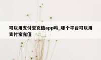 可以用支付宝充值app吗_哪个平台可以用支付宝充值