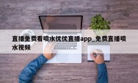 直播免费看喷水优优直播app_免费直播喷水视频