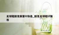 足球鞋耐克刺客tf白色_耐克足球鞋tf推荐