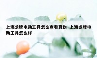 上海龙牌电动工具怎么查看真伪_上海龙牌电动工具怎么样