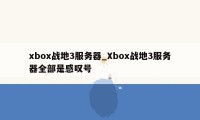 xbox战地3服务器_Xbox战地3服务器全部是感叹号