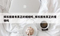 娱乐圈里有真正的婚姻吗_娱乐圈有真正的爱情吗