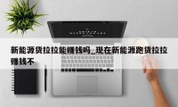 新能源货拉拉能赚钱吗_现在新能源跑货拉拉赚钱不