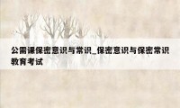 公需课保密意识与常识_保密意识与保密常识教育考试