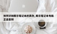 如何识别戴尔笔记本的真伪_戴尔笔记本电脑正品鉴别