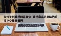 如何鉴别香港网站真伪_香港商品信息防伪验证中心是真是假