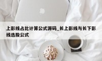 上影线占比计算公式源码_长上影线与长下影线选股公式