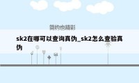 sk2在哪可以查询真伪_sk2怎么查验真伪