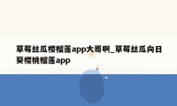 草莓丝瓜樱榴莲app大哥啊_草莓丝瓜向日葵樱桃榴莲app