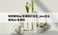如何修改jar包源码打日志_java怎么修改jar包源码