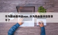 华为路由器伴侣app_华为路由器伴侣登录不了