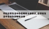 学校日常生活中存在哪些法律常识_在学校生活中会涉及到哪些法律