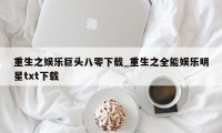 重生之娱乐巨头八零下载_重生之全能娱乐明星txt下载