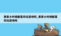 黑客小时候都喜欢玩游戏吗_黑客小时候都喜欢玩游戏吗