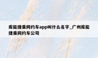 库能捷乘网约车app叫什么名字_广州库能捷乘网约车公司