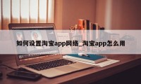 如何设置淘宝app网络_淘宝app怎么用