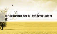 制作视频的app有哪些_制作视频的软件推荐