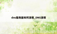 dns服务器如何清理_DNS清理