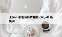 上海atl新能源科技有限公司_atl 新能源