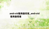 android服务器实现_android 服务器搭建