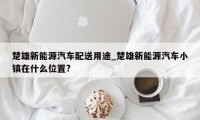 楚雄新能源汽车配送用途_楚雄新能源汽车小镇在什么位置?