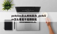 ps4slim怎么辨别真伪_ps4slim怎么看是不是翻新机