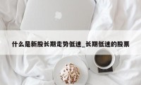 什么是新股长期走势低迷_长期低迷的股票