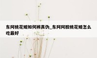 东阿桃花姬如何辨真伪_东阿阿胶桃花姬怎么吃最好