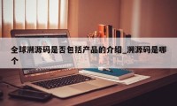 全球溯源码是否包括产品的介绍_溯源码是哪个