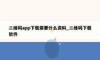 二维码app下载需要什么资料_二维码下载软件