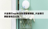 兴业银行app每次登录都要刷脸_兴业银行刷脸登陆怎么弄