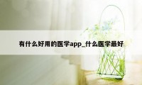 有什么好用的医学app_什么医学最好