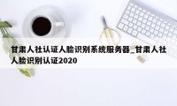 甘肃人社认证人脸识别系统服务器_甘肃人社人脸识别认证2020