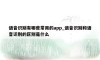 语音识别有哪些常用的app_语音识别和语音识别的区别是什么