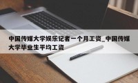 中国传媒大学娱乐记者一个月工资_中国传媒大学毕业生平均工资