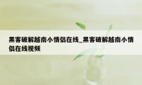 黑客破解越南小情侣在线_黑客破解越南小情侣在线视频