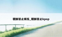 朝鲜禁止娱乐_朝鲜禁止kpop