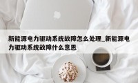 新能源电力驱动系统故障怎么处理_新能源电力驱动系统故障什么意思