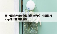 用中国银行app查征信算查询吗_中国银行app可以查询征信吗