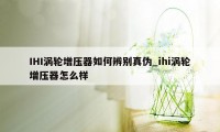 IHI涡轮增压器如何辨别真伪_ihi涡轮增压器怎么样