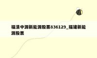 福清中源新能源股票836129_福建新能源股票