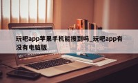 玩吧app苹果手机能搜到吗_玩吧app有没有电脑版