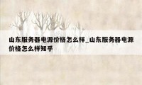 山东服务器电源价格怎么样_山东服务器电源价格怎么样知乎