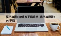 原子加速app官方下载安卓_光子加速器app下载